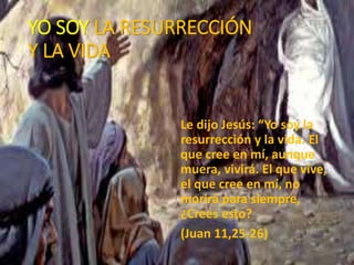 YO SOY LA RESURRECCIÓN
Y LA VIDA
Le dijo Jesús: “Yo soy la
resurrección y la vida. El
que cree en mí, aunque
muera, vivirá. El que vive,
el que cree en mí, no
morirá para siempre,
¿Crees esto?
(Juan 11,25-26)
 