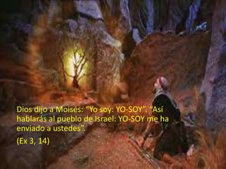 Dios dijo a Moisés: “Yo soy: YO-SOY”. “Así
hablarás al pueblo de Israel: YO-SOY me ha
enviado a ustedes”.
(Ex 3, 14)
 
