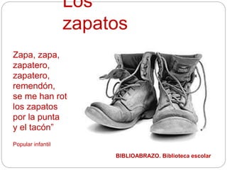 Los zapatos
Zapa, zapa,
zapatero,
zapatero,
remendón,
se me han roto
los zapatos
por la punta
y el tacón”
Popular infantil
BIBLIOABRAZO. Biblioteca escolar
 