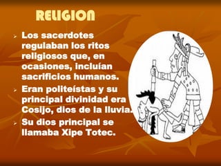 RELIGION
   Los sacerdotes
    regulaban los ritos
    religiosos que, en
    ocasiones, incluían
    sacrificios humanos.
   Eran politeístas y su
    principal divinidad era
    Cosijo, dios de la lluvia.
   Su dios principal se
    llamaba Xipe Totec.
 
