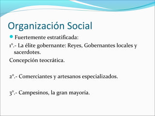 Organización Social
Fuertemente estratificada:
1°.- La élite gobernante: Reyes, Gobernantes locales y
sacerdotes.
Concepción teocrática.
2°.- Comerciantes y artesanos especializados.
3°.- Campesinos, la gran mayoría.
 