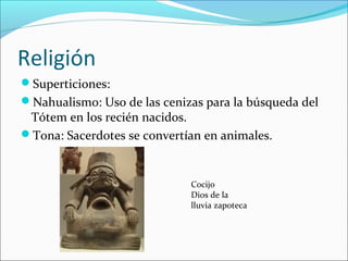 Religión
Superticiones:
Nahualismo: Uso de las cenizas para la búsqueda del
Tótem en los recién nacidos.
Tona: Sacerdotes se convertían en animales.
Cocijo
Dios de la
lluvia zapoteca
 