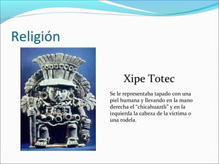 Religión
Se le representaba tapado con una
piel humana y llevando en la mano
derecha el “chicahuaztli” y en la
izquierda la cabeza de la víctima o
una rodela.
Xipe Totec
 
