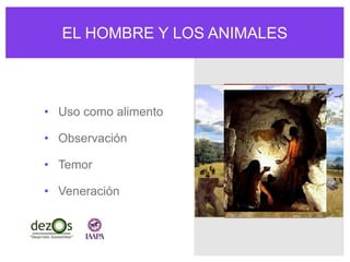 EL HOMBRE Y LOS ANIMALES
• Uso como alimento
• Observación
• Temor
• Veneración
 