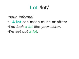 Lot /lɑt/
•noun informal
•1 A lot can mean much or often:
•You look a lot like your sister.
•We eat out a lot.
 