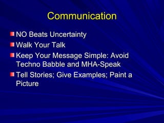 CCoommmmuunniiccaattiioonn 
NNOO BBeeaattss UUnncceerrttaaiinnttyy 
WWaallkk YYoouurr TTaallkk 
KKeeeepp YYoouurr MMeessssaaggee SSiimmppllee:: AAvvooiidd 
TTeecchhnnoo BBaabbbbllee aanndd MMHHAA--SSppeeaakk 
TTeellll SSttoorriieess;; GGiivvee EExxaammpplleess;; PPaaiinntt aa 
PPiiccttuurree 
 