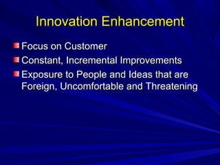 IInnnnoovvaattiioonn EEnnhhaanncceemmeenntt 
FFooccuuss oonn CCuussttoommeerr 
CCoonnssttaanntt,, IInnccrreemmeennttaall IImmpprroovveemmeennttss 
EExxppoossuurree ttoo PPeeooppllee aanndd IIddeeaass tthhaatt aarree 
FFoorreeiiggnn,, UUnnccoommffoorrttaabbllee aanndd TThhrreeaatteenniinngg 
 