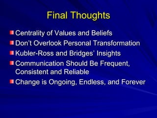 FFiinnaall TThhoouugghhttss 
CCeennttrraalliittyy ooff VVaalluueess aanndd BBeelliieeffss 
DDoonn’’tt OOvveerrllooookk PPeerrssoonnaall TTrraannssffoorrmmaattiioonn 
KKuubblleerr--RRoossss aanndd BBrriiddggeess’’ IInnssiigghhttss 
CCoommmmuunniiccaattiioonn SShhoouulldd BBee FFrreeqquueenntt,, 
CCoonnssiisstteenntt aanndd RReelliiaabbllee 
CChhaannggee iiss OOnnggooiinngg,, EEnnddlleessss,, aanndd FFoorreevveerr 
