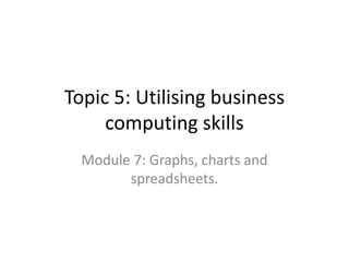 Topic 5: Utilising business computing skills Module 7: Graphs, charts and spreadsheets. 