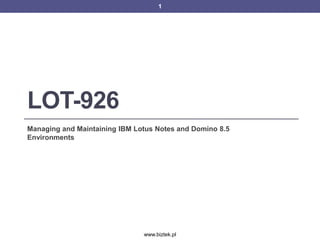 1




LOT-926
Managing and Maintaining IBM Lotus Notes and Domino 8.5
Environments




                               www.biztek.pl
 
