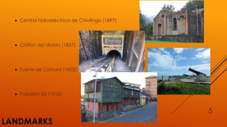 LANDMARKS
 Central hidroeléctrica de Chivilingo (1897)
 Chiflón del diablo (1857)
 Fuerte de Colcura (1602)
 Pabellón 83 (1915)
5
 