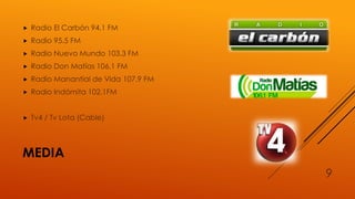 MEDIA
 Radio El Carbón 94.1 FM
 Radio 95.5 FM
 Radio Nuevo Mundo 103.3 FM
 Radio Don Matías 106.1 FM
 Radio Manantial de Vida 107.9 FM
 Radio Indómita 102.1FM
 Tv4 / Tv Lota (Cable)
9
 