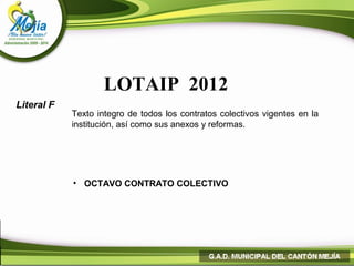 LOTAIP 2012
Literal F
            Texto integro de todos los contratos colectivos vigentes en la
            institución, así como sus anexos y reformas.




            • OCTAVO CONTRATO COLECTIVO
 