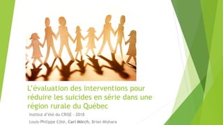 L’évaluation des interventions pour
réduire les suicides en série dans une
région rurale du Québec
Institut d’été du CRISE – 2018
Louis-Philippe Côté, Carl Mörch, Brian Mishara
 