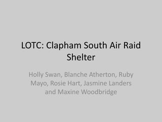 LOTC: Clapham South Air Raid
Shelter
Holly Swan, Blanche Atherton, Ruby
Mayo, Rosie Hart, Jasmine Landers
and Maxine Woodbridge
 