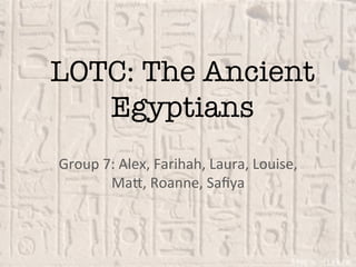 LOTC: The Ancient
Egyptians
Group	7:	Alex,	Farihah,	Laura,	Louise,	
Ma5,	Roanne,	Saﬁya	
 