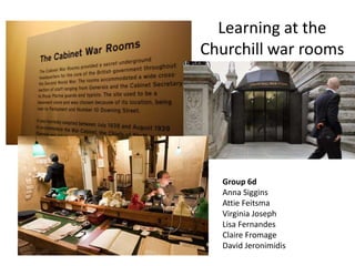 Learning at the
Churchill war rooms
Group 6d
Anna Siggins
Attie Feitsma
Virginia Joseph
Lisa Fernandes
Claire Fromage
David Jeronimidis
 