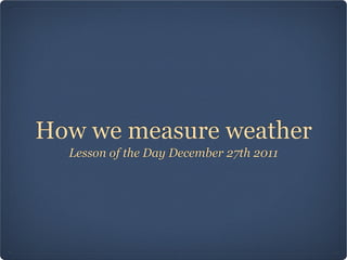How we measure weather
  Lesson of the Day December 27th 2011
 