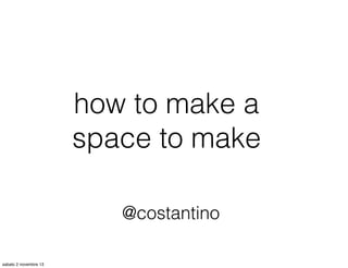 how to make a
space to make
@costantino
sabato 2 novembre 13

 