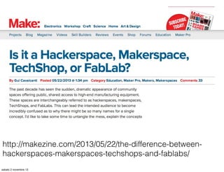 http://makezine.com/2013/05/22/the-difference-betweenhackerspaces-makerspaces-techshops-and-fablabs/
sabato 2 novembre 13

 