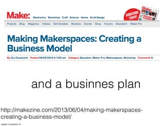 and a businnes plan
http://makezine.com/2013/06/04/making-makerspacescreating-a-business-model/
sabato 2 novembre 13

 
