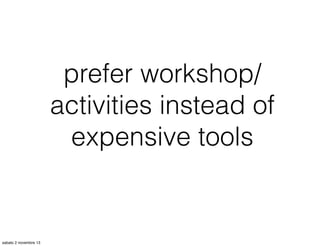prefer workshop/
activities instead of
expensive tools

sabato 2 novembre 13

 