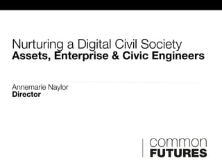 Nurturing a Digital Civil Society

Assets, Enterprise & Civic Engineers
Annemarie Naylor
Director

 