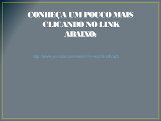 CONHEÇA UM POUCO MAIS
CLICANDO NO LINK
ABAIXO:
http://www.youtube.com/watch?v=wchSKzhVuDI

 