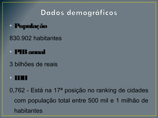 • População
830.902 habitantes

• PIB anual
3 bilhões de reais

• IDH
0,762 - Está na 17ª posição no ranking de cidades
com população total entre 500 mil e 1 milhão de
habitantes

 
