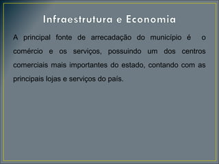 A principal fonte de arrecadação do município é

o

comércio e os serviços, possuindo um dos centros
comerciais mais importantes do estado, contando com as
principais lojas e serviços do país.

 