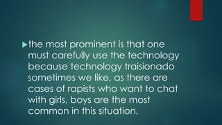 the most prominent is that one
must carefully use the technology
because technology traisionado
sometimes we like, as there are
cases of rapists who want to chat
with girls, boys are the most
common in this situation.
 