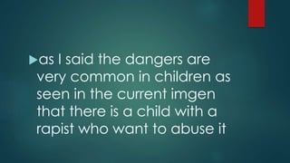 as I said the dangers are
very common in children as
seen in the current imgen
that there is a child with a
rapist who want to abuse it
 