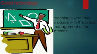 Good technology
teaching is what they
produce with the proper
management of the
internet
 