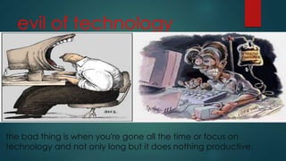 evil of technology
the bad thing is when you're gone all the time or focus on
technology and not only long but it does nothing productive.
 