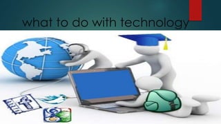 what to do with technology
 