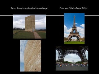 Peter Zumthor – bruder klaus chapel   Gustave Eiffel – Torre Eiffel
 