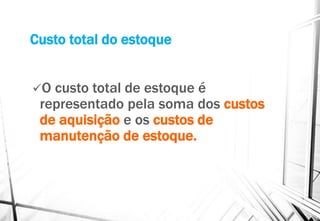 Custo total do estoque
O custo total de estoque é
representado pela soma dos custos
de aquisição e os custos de
manutenção de estoque.
 