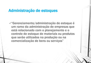 Administração de estoques
“Gerenciamento/administração de estoque é
um ramo da administração de empresas que
está relacionado com o planejamento e o
controle de estoque de materiais ou produtos
que serão utilizados na produção ou na
comercialização de bens ou serviços”
 