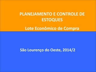 1
PLANEJAMENTO E CONTROLE DE
ESTOQUES
Lote Econômico de Compra
São Lourenço do Oeste, 2014/2
 