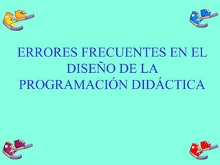 ERRORES FRECUENTES EN EL
DISEÑO DE LA
PROGRAMACIÓN DIDÁCTICA
 