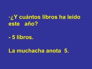 ¿Y cuántos libros ha leído este  año? - 5 libros.  La muchacha anota  5. 