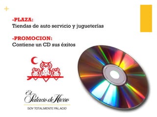 +
-PLAZA:
Tiendas de auto servicio y jugueterías
-PROMOCION:
Contiene un CD sus éxitos
 