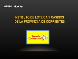 GRUPO : «FAKSY» INSTITUTO DE LOTERIA Y CASINOS  DE LA PROVINCI A DE CORRIENTES 