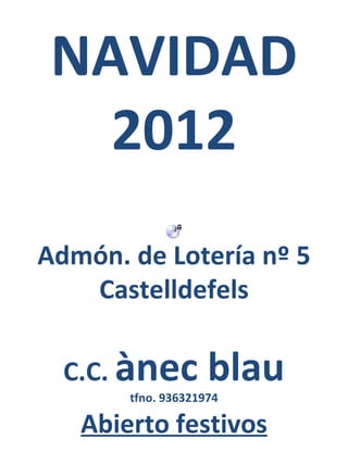 NAVIDAD
   2012
Admón. de Lotería nº 5
   Castelldefels

  C.C. ànec         blau
       tfno. 936321974

   Abierto festivos
 