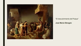“El descubrimiento del Pulque”
José María Obregón
 