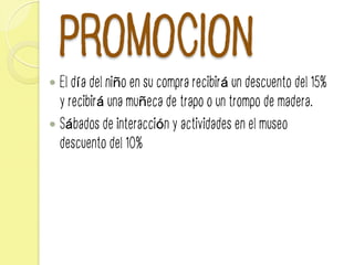 PROMOCION
—  El día del niño en su compra recibirá un descuento del 15%
y recibirá una muñeca de trapo o un trompo de madera.
—  Sábados de interacción y actividades en el museo
descuento del 10%
 
