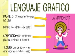 LENGUAJE GRAFICO
FUENTE: CF Disappointed Regular
(26 pts)
FONDO: Rosa (paleta de color)
TEXTURA: Uso de sombras en
diferente tonalidad del fondo
COMPOSICIÓN: Sin contornos,
plastas, centrado el juguete
 