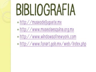 BIBLIOGRAFIA
— http://museodeljuguete.mx
— http://www.museolaesquina.org.mx
— http://www.windowsofnewyork.com
— http://www.fonart.gob.mx/web/index.php
 