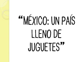“MEXICO: UN PAIS
LLENO DE
JUGUETES”
 