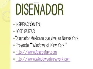 DISENADOR
— INSPIRACIÓN EN:
— JOSE GUIZAR
— Disenador Mexicano que vive en Nueva York
— Proyecto “Windows of New York”
— http://www.joseguizar.com
— http://www.windowsofnewyork.com
 